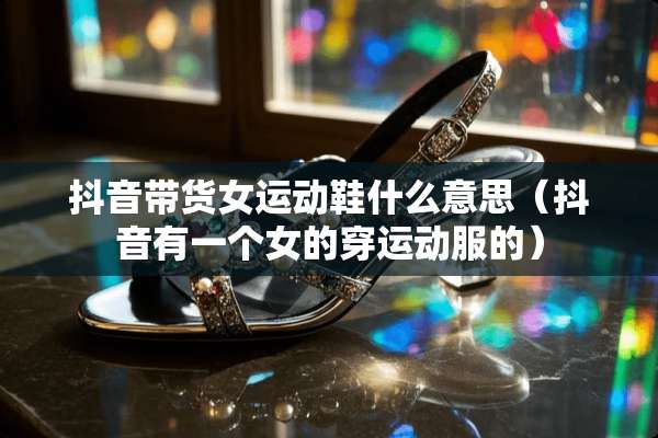 抖音带货女运动鞋什么意思（抖音有一个女的穿运动服的）