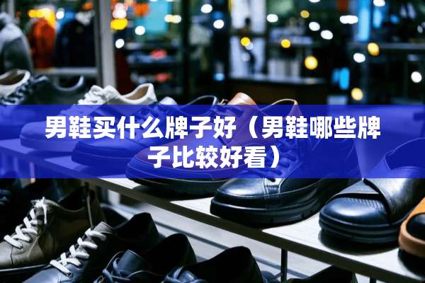 男鞋买什么牌子好（男鞋哪些牌子比较好看）