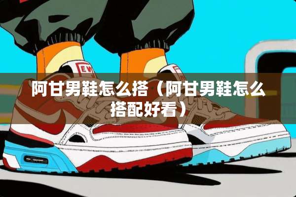 阿甘男鞋怎么搭（阿甘男鞋怎么搭配好看）