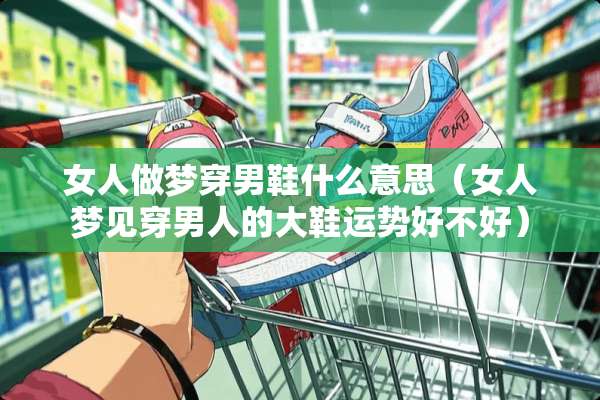 女人做梦穿男鞋什么意思（女人梦见穿男人的大鞋运势好不好）
