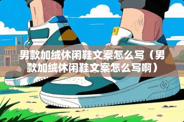 男款加绒休闲鞋文案怎么写（男款加绒休闲鞋文案怎么写啊）