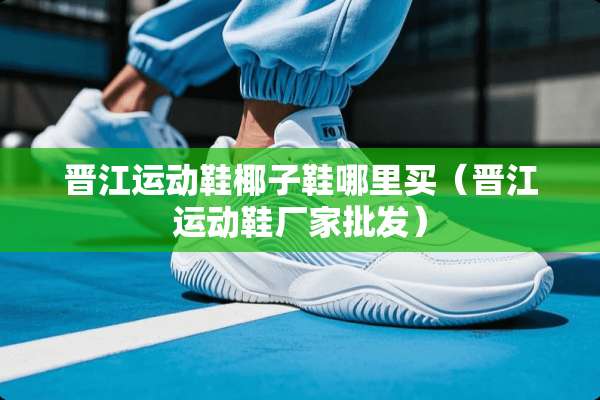 晋江运动鞋椰子鞋哪里买（晋江运动鞋厂家批发）