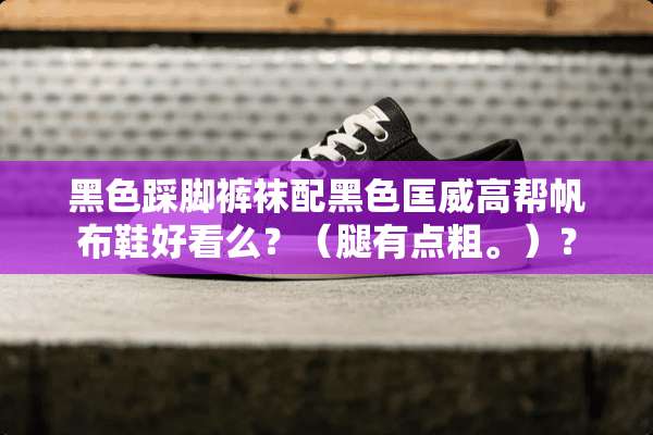 黑色踩脚**配黑色匡威高帮帆布鞋好看么？（腿有点粗。）？