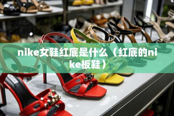 nike女鞋红底是什么（红底的nike板鞋）