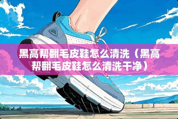 黑高帮翻毛皮鞋怎么清洗（黑高帮翻毛皮鞋怎么清洗干净）