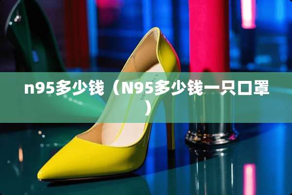 n95多少钱（N95多少钱一只口罩）