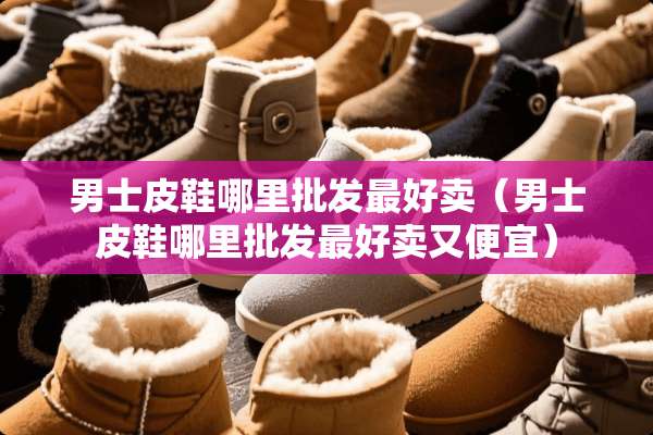 男士皮鞋哪里批发最好卖（男士皮鞋哪里批发最好卖又便宜）