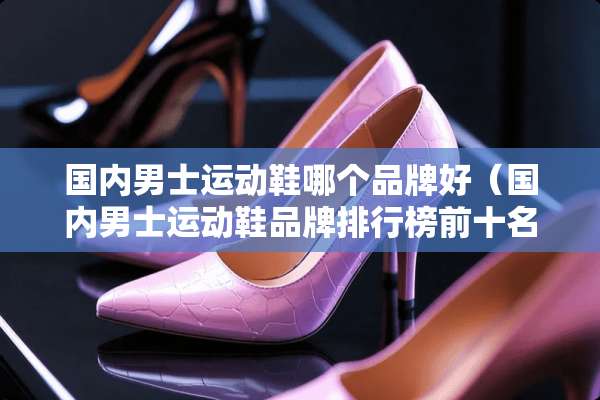 国内男士运动鞋哪个品牌好（国内男士运动鞋品牌排行榜前十名）