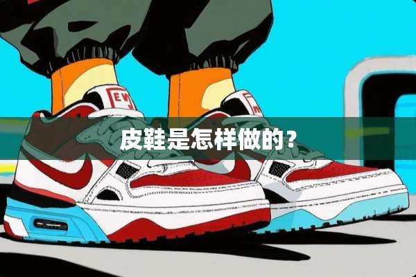 皮鞋是怎样做的？