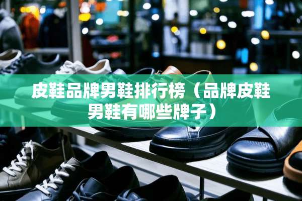 皮鞋品牌男鞋排行榜（品牌皮鞋男鞋有哪些牌子）