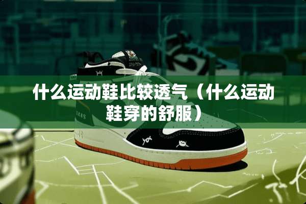 什么运动鞋比较透气（什么运动鞋穿的舒服）