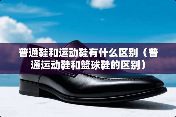 普通鞋和运动鞋有什么区别（普通运动鞋和篮球鞋的区别）