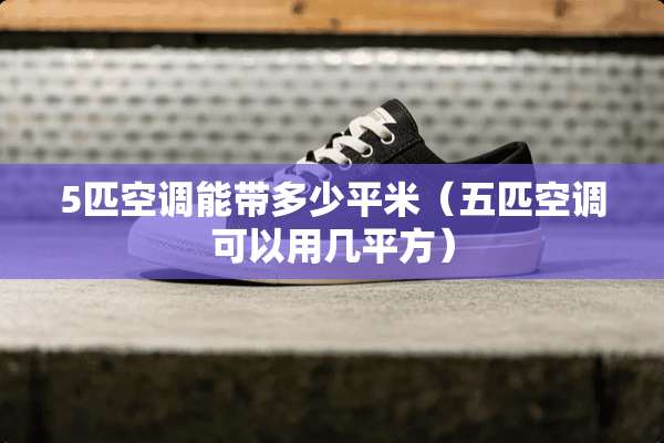 5匹空调能带多少平米（五匹空调可以用几平方）