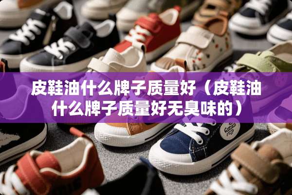 皮鞋油什么牌子质量好（皮鞋油什么牌子质量好无臭味的）