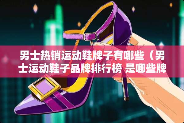 男士热销运动鞋牌子有哪些（男士运动鞋子品牌排行榜 是哪些牌子呢）