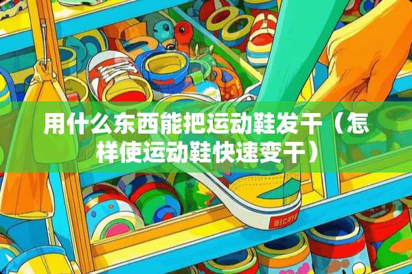 用什么东西能把运动鞋发干（怎样使运动鞋快速变干）