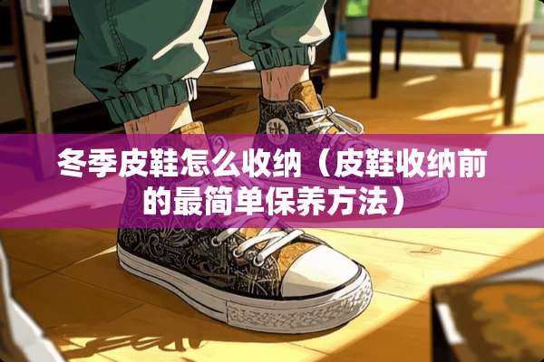 冬季皮鞋怎么收纳（皮鞋收纳前的最简单保养方法）