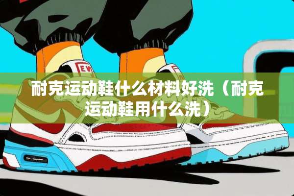 耐克运动鞋什么材料好洗（耐克运动鞋用什么洗）
