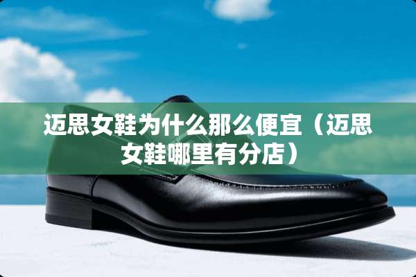迈思女鞋为什么那么便宜（迈思女鞋哪里有分店）
