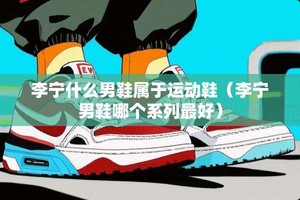 李宁什么男鞋属于运动鞋（李宁男鞋哪个系列最好）