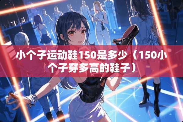 小个子运动鞋150是多少（150小个子穿多高的鞋子）