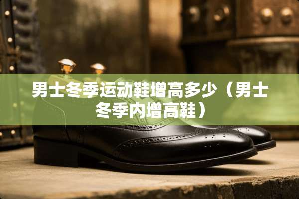 男士冬季运动鞋增高多少（男士冬季内增高鞋）