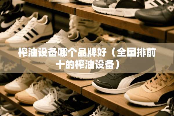 榨油设备哪个品牌好（全国排前十的榨油设备）