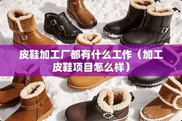 皮鞋加工厂都有什么工作（加工皮鞋项目怎么样）