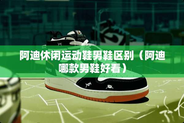 阿迪休闲运动鞋男鞋区别（阿迪哪款男鞋好看）