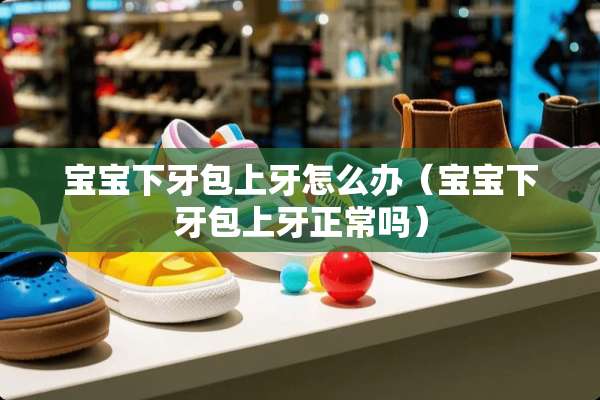 宝宝下牙包上牙怎么办（宝宝下牙包上牙正常吗）
