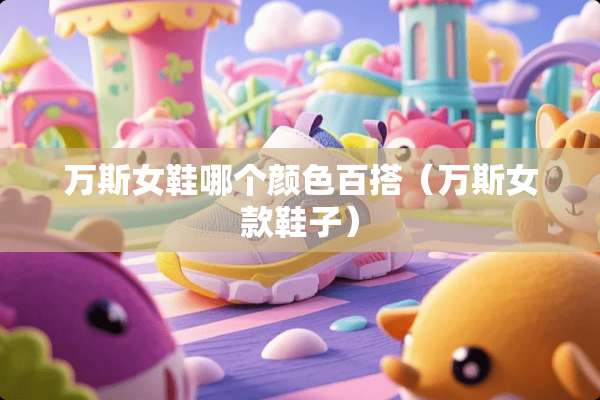 万斯女鞋哪个颜色百搭（万斯女款鞋子）
