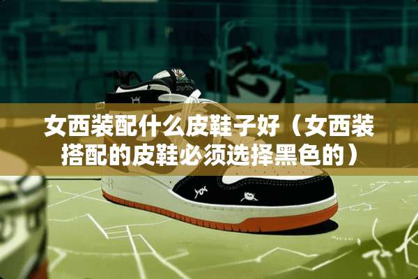 女西装配什么皮鞋子好（女西装搭配的皮鞋必须选择黑色的）