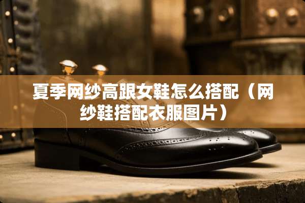 夏季网纱高跟女鞋怎么搭配（网纱鞋搭配衣服图片）