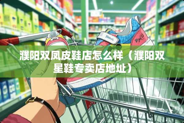 濮阳双凤皮鞋店怎么样（濮阳双星鞋专卖店地址）