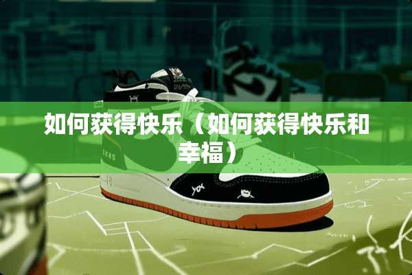 如何获得快乐（如何获得快乐和幸福）
