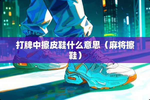 打牌中擦皮鞋什么意思（**擦鞋）