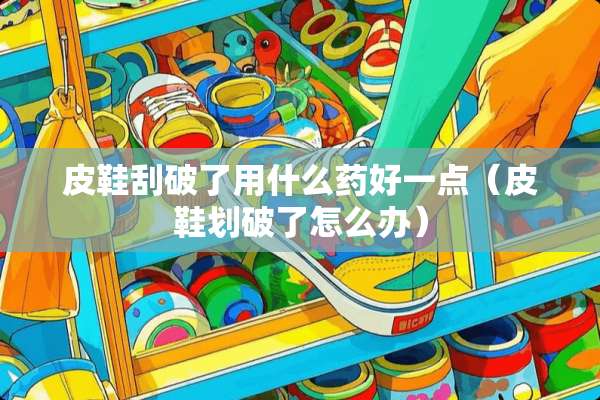 皮鞋刮破了用什么药好一点（皮鞋划破了怎么办）