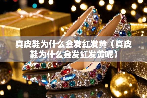 真皮鞋为什么会发红发黄（真皮鞋为什么会发红发黄呢）
