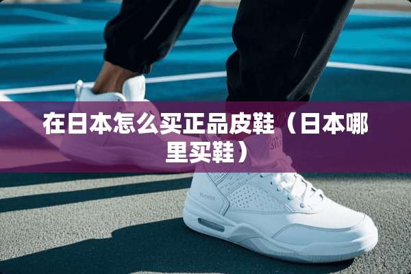 在日本怎么买正品皮鞋（日本哪里买鞋）