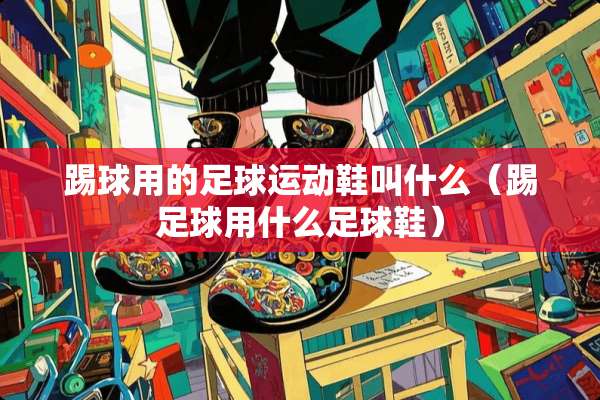 踢球用的**运动鞋叫什么（踢**用什么**鞋）