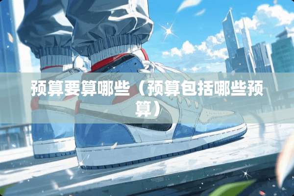 预算要算哪些（预算包括哪些预算）