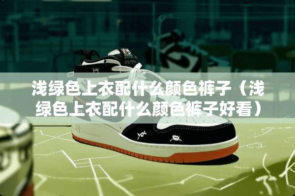 浅绿色上衣配什么颜色裤子（浅绿色上衣配什么颜色裤子好看）