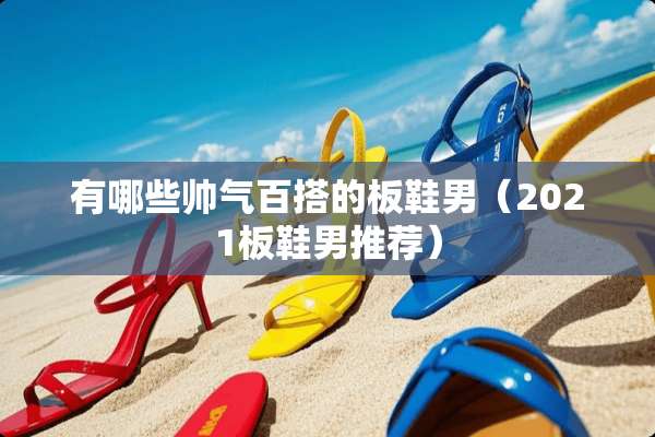 有哪些帅气百搭的板鞋男（2021板鞋男推荐）