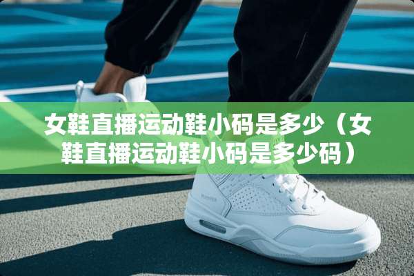 女鞋直播运动鞋小码是多少（女鞋直播运动鞋小码是多少码）