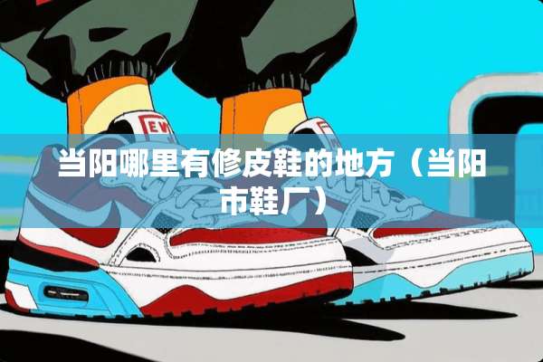 当阳哪里有修皮鞋的地方（当阳市鞋厂）
