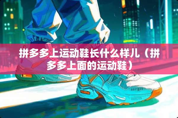 拼多多上运动鞋长什么样儿（拼多多上面的运动鞋）