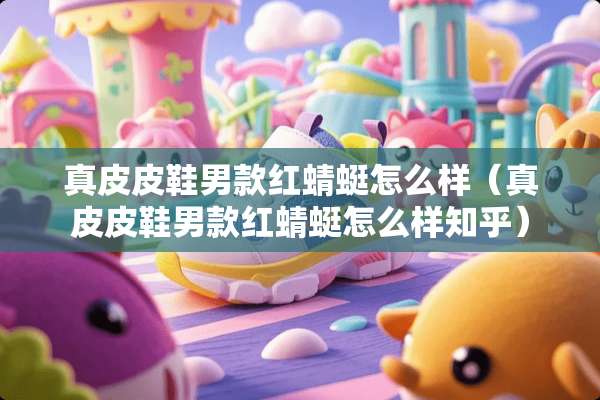 真皮皮鞋男款红蜻蜓怎么样（真皮皮鞋男款红蜻蜓怎么样知乎）