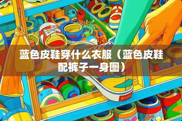 蓝色皮鞋穿什么衣服（蓝色皮鞋配裤子一身图）