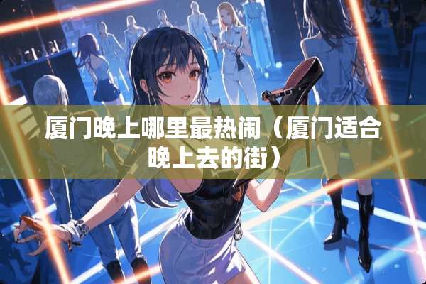 厦门晚上哪里最热闹（厦门适合晚上去的街）