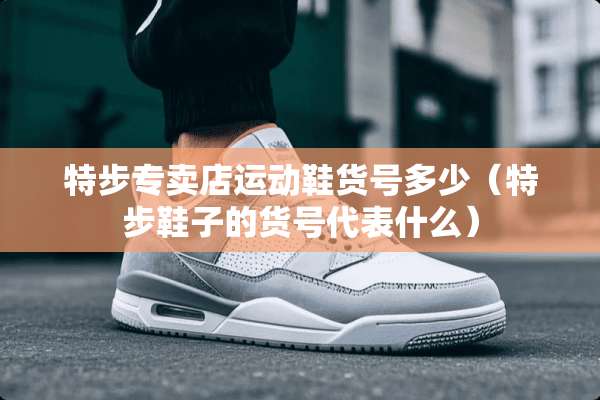 特步专卖店运动鞋货号多少（特步鞋子的货号代表什么）